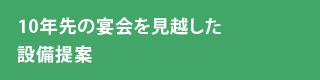 10年先の宴会を見越した設備提案
