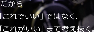 だから「これでいい」ではなく、「これがいい」まで考え抜く。
