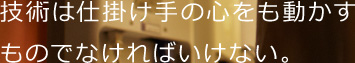 技術は仕掛け手の心をも動かすものでなければいけない。
