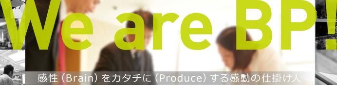We are BP! 感性（Brain）をカタチに（Produce）する感動の仕掛け人