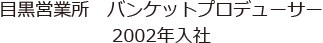 目黒営業所 バンケットプロデューサー 2002年入社